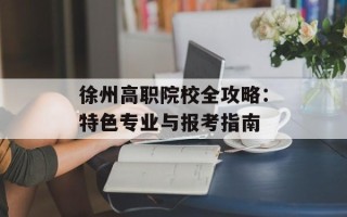 徐州高职院校全攻略：特色专业与报考指南