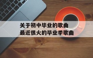 关于初中毕业的歌曲 最近很火的毕业季歌曲