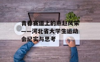青春赛道上的燕赵风采——河北省大学生运动会纪实与思考