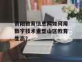 贵阳教育信息网如何用数字技术重塑山区教育生态？