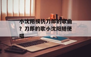 小沈阳模仿刀郎的歌曲？刀郎的歌小沈阳随便唱