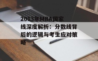 2013年MBA国家线深度解析：分数线背后的逻辑与考生应对策略