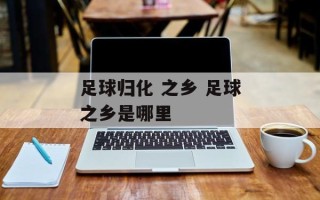 足球归化 之乡 足球之乡是哪里