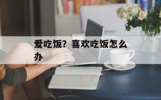爱吃饭？喜欢吃饭怎么办
