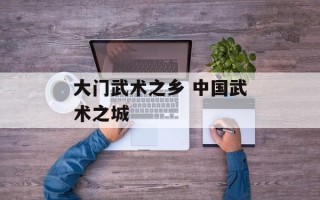 大门武术之乡 中国武术之城