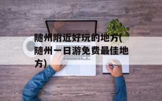 随州附近好玩的地方(随州一日游免费最佳地方)
