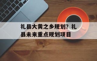 礼县大黄之乡规划？礼县未来重点规划项目