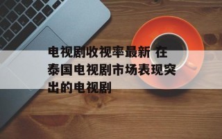 电视剧收视率最新 在泰国电视剧市场表现突出的电视剧