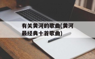 有关黄河的歌曲(黄河最经典十首歌曲)