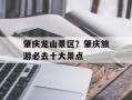 肇庆龙山景区？肇庆旅游必去十大景点