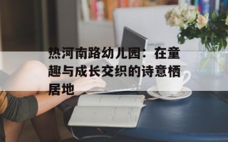 热河南路幼儿园：在童趣与成长交织的诗意栖居地