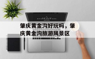 肇庆黄金沟好玩吗，肇庆黄金沟旅游风景区