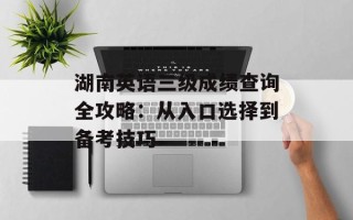 湖南英语三级成绩查询全攻略：从入口选择到备考技巧