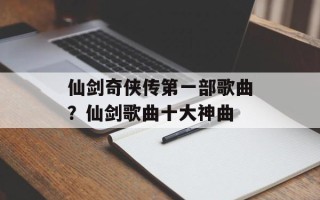 仙剑奇侠传第一部歌曲？仙剑歌曲十大神曲