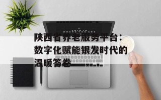 陕西省养老服务平台：数字化赋能银发时代的温暖答卷
