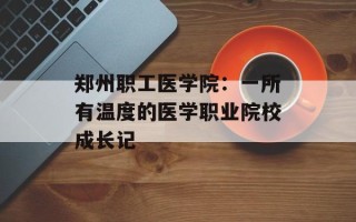 郑州职工医学院：一所有温度的医学职业院校成长记