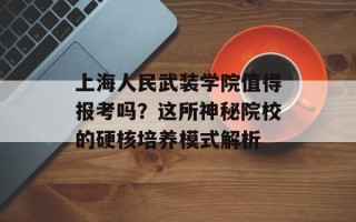 上海人民武装学院值得报考吗？这所神秘院校的硬核培养模式解析