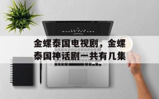 金螺泰国电视剧，金螺泰国神话剧一共有几集