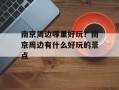南京周边哪里好玩？南京周边有什么好玩的景点