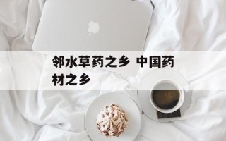 邻水草药之乡 中国药材之乡