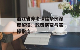 浙江省养老保险条例深度解读：政策演变与实操指南