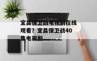 宜昌保卫战电视剧在线观看？宜昌保卫战40集电视剧