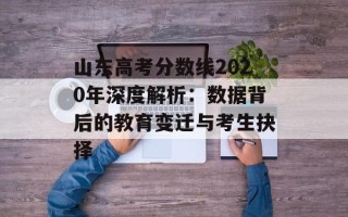 山东高考分数线2020年深度解析：数据背后的教育变迁与考生抉择