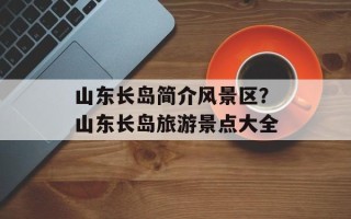 山东长岛简介风景区？山东长岛旅游景点大全