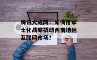 腾讯大成网：如何用本土化战略撬动西南地区互联网市场？