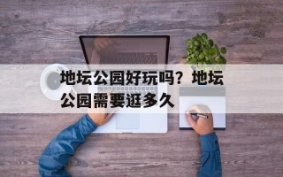 地坛公园好玩吗？地坛公园需要逛多久