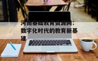 河南基础教育资源网：数字化时代的教育新基建