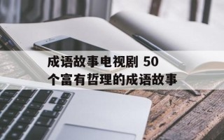成语故事电视剧 50个富有哲理的成语故事