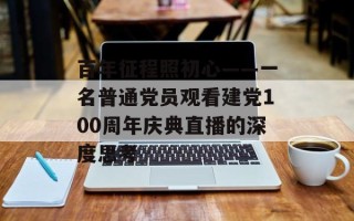 百年征程照初心——一名普通党员观看建党100周年庆典直播的深度思考