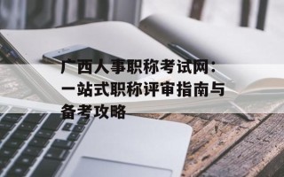 广西人事职称考试网：一站式职称评审指南与备考攻略