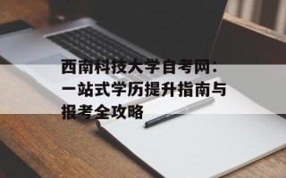 西南科技大学自考网：一站式学历提升指南与报考全攻略