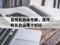自驾长白山攻略，漠河和长白山哪个好玩