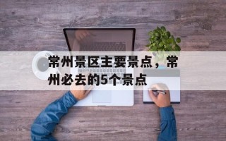 常州景区主要景点，常州必去的5个景点