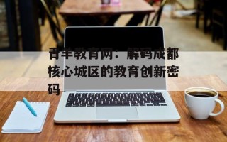 青羊教育网：解码成都核心城区的教育创新密码