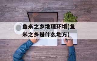 鱼米之乡地理环境(鱼米之乡是什么地方)
