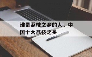 谁是荔枝之乡的人，中国十大荔枝之乡