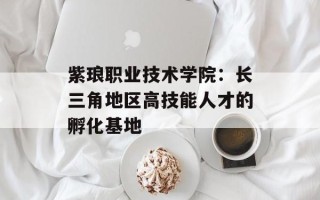 紫琅职业技术学院：长三角地区高技能人才的孵化基地