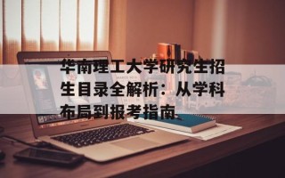 华南理工大学研究生招生目录全解析：从学科布局到报考指南