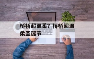 桥桥超温柔？桥桥超温柔圣诞节
