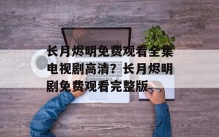 长月烬明免费观看全集电视剧高清？长月烬明剧免费观看完整版