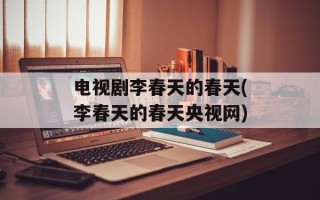 电视剧李春天的春天(李春天的春天央视网)