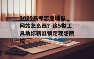 2025高考志愿填报网站怎么选？这5类工具助你精准锁定理想院校