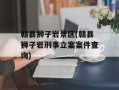 赣县狮子岩景区(赣县狮子岩刑事立案案件查询)