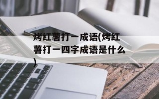烤红薯打一成语(烤红薯打一四字成语是什么)
