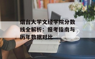 烟台大学文经学院分数线全解析：报考指南与历年数据对比