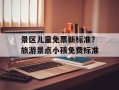 景区儿童免票新标准？旅游景点小孩免费标准